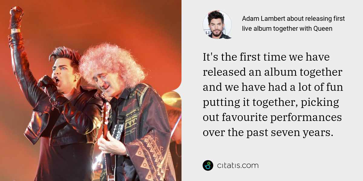 Adam Lambert: It's the first time we have released an album together and we have had a lot of fun putting it together, picking out favourite performances over the past seven years.