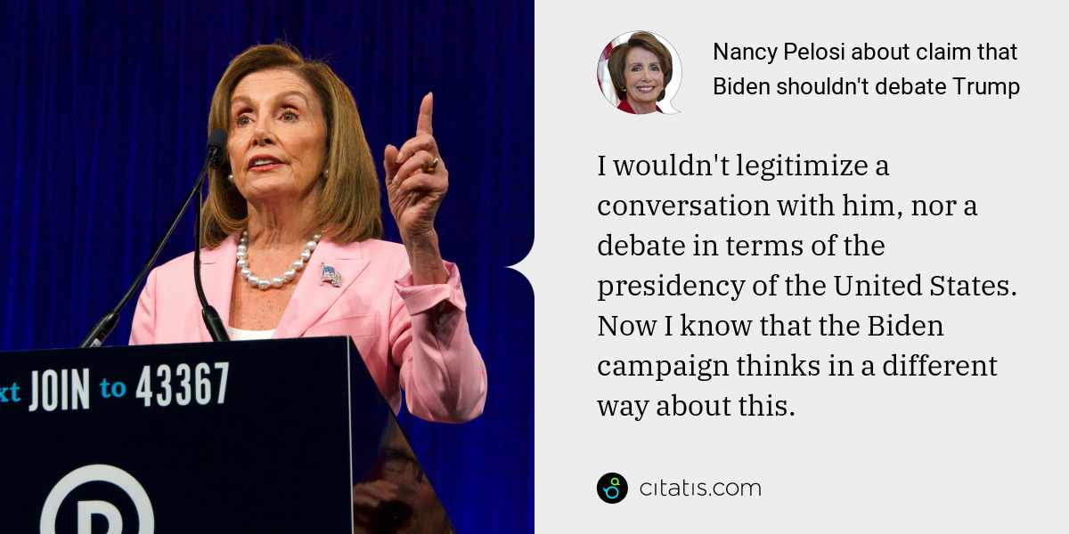 Nancy Pelosi: I wouldn't legitimize a conversation with him, nor a debate in terms of the presidency of the United States. Now I know that the Biden campaign thinks in a different way about this.