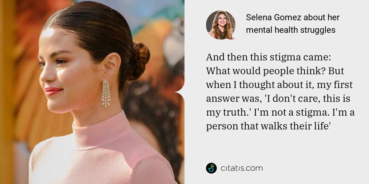 Selena Gomez: And then this stigma came: What would people think? But when I thought about it, my first answer was, 'I don't care, this is my truth.' I'm not a stigma. I'm a person that walks their life'