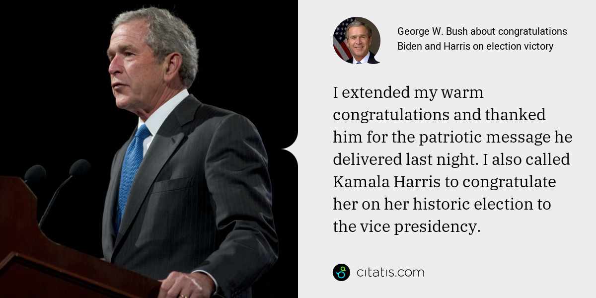 George W. Bush: I extended my warm congratulations and thanked him for the patriotic message he delivered last night. I also called Kamala Harris to congratulate her on her historic election to the vice presidency.