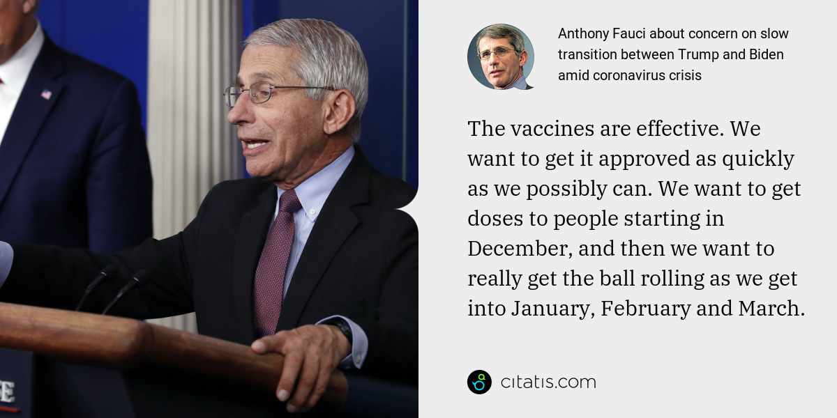 Anthony Fauci: The vaccines are effective. We want to get it approved as quickly as we possibly can. We want to get doses to people starting in December, and then we want to really get the ball rolling as we get into January, February and March.