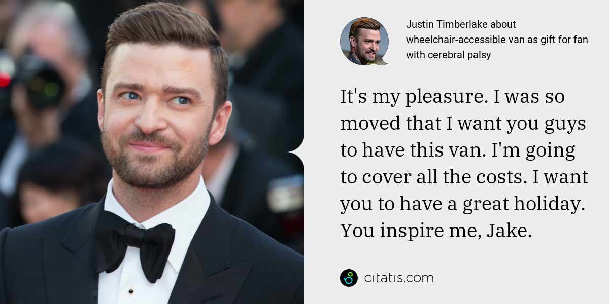 Justin Timberlake: It's my pleasure. I was so moved that I want you guys to have this van. I'm going to cover all the costs. I want you to have a great holiday. You inspire me, Jake.