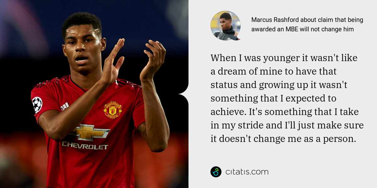Marcus Rashford: When I was younger it wasn't like a dream of mine to have that status and growing up it wasn't something that I expected to achieve. It's something that I take in my stride and I'll just make sure it doesn't change me as a person.