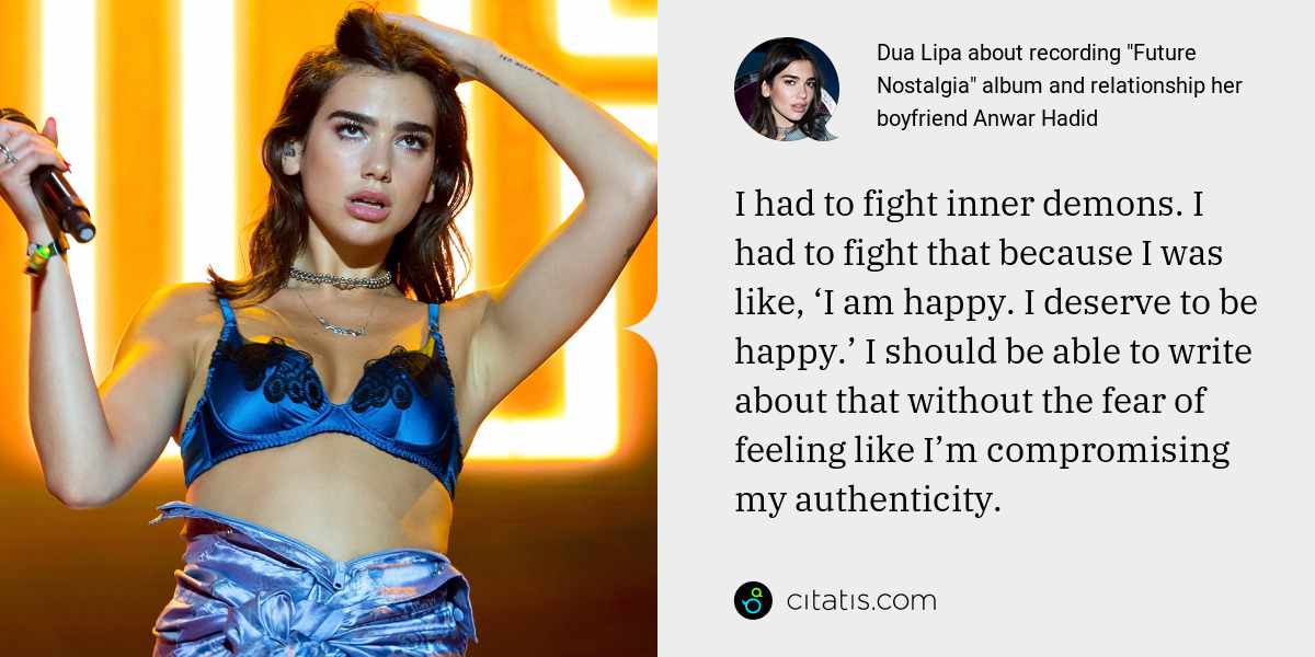Dua Lipa: I had to fight inner demons. I had to fight that because I was like, ‘I am happy. I deserve to be happy.’ I should be able to write about that without the fear of feeling like I’m compromising my authenticity.