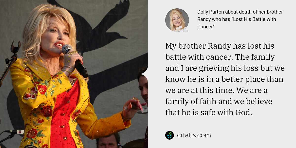 Dolly Parton: My brother Randy has lost his battle with cancer. The family and I are grieving his loss but we know he is in a better place than we are at this time. We are a family of faith and we believe that he is safe with God.