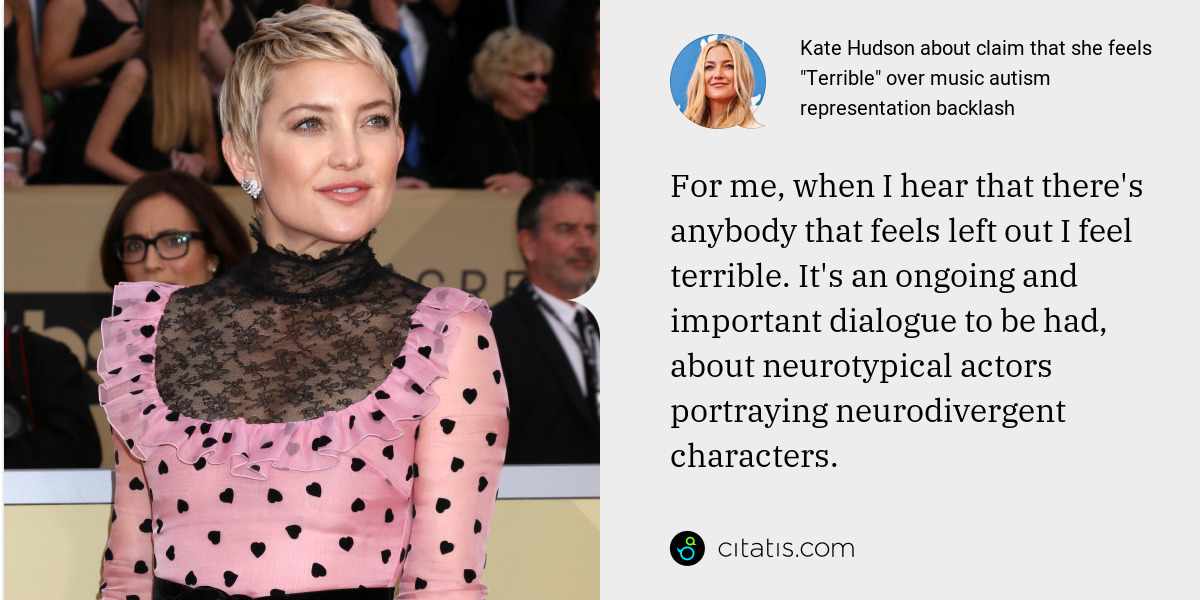 Kate Hudson: For me, when I hear that there's anybody that feels left out I feel terrible. It's an ongoing and important dialogue to be had, about neurotypical actors portraying neurodivergent characters.