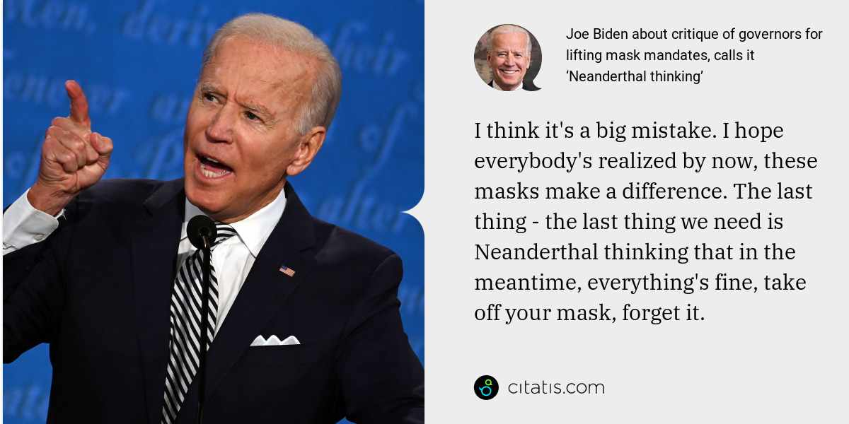 Joe Biden: I think it's a big mistake. I hope everybody's realized by now, these masks make a difference. The last thing - the last thing we need is Neanderthal thinking that in the meantime, everything's fine, take off your mask, forget it.