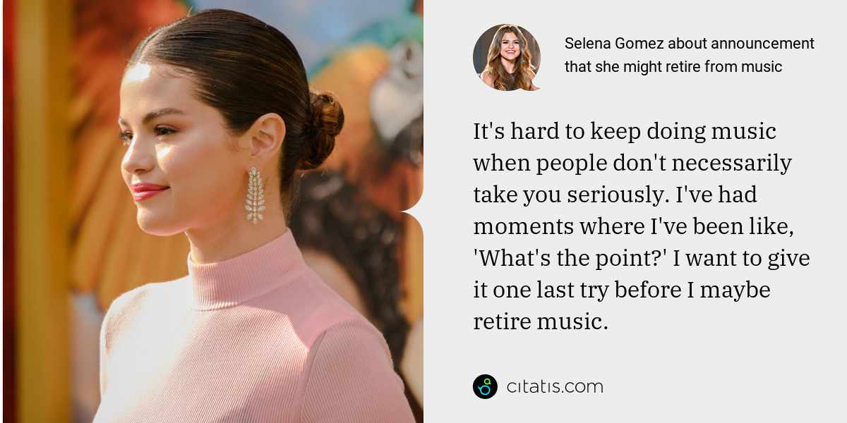 Selena Gomez: It's hard to keep doing music when people don't necessarily take you seriously. I've had moments where I've been like, 'What's the point?' I want to give it one last try before I maybe retire music.