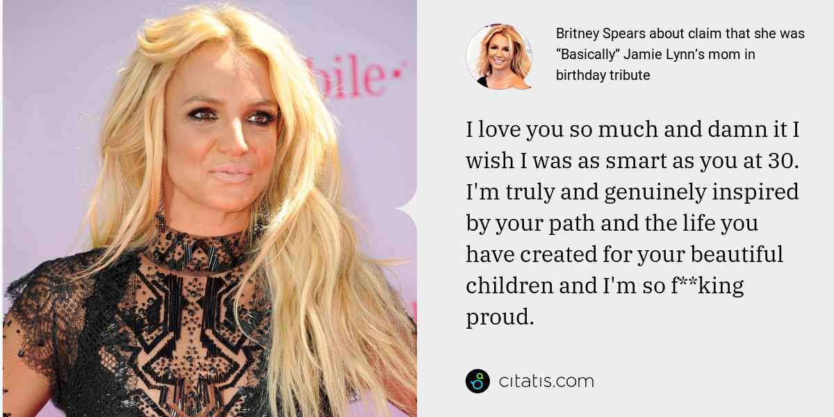 Britney Spears: I love you so much and damn it I wish I was as smart as you at 30. I'm truly and genuinely inspired by your path and the life you have created for your beautiful children and I'm so f**king proud.