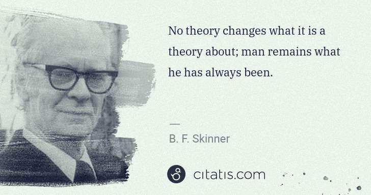 B. F. Skinner: No theory changes what it is a theory about; man remains ... | Citatis
