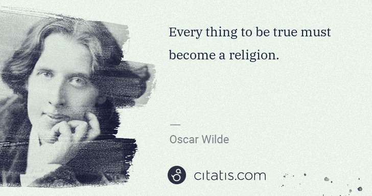 Oscar Wilde: Every thing to be true must become a religion. | Citatis