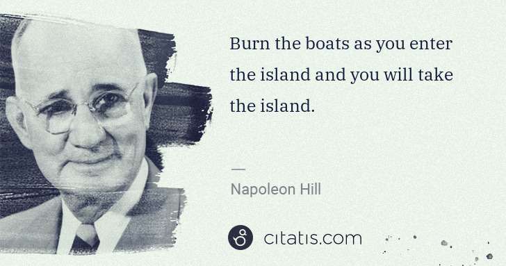 Napoleon Hill: Burn the boats as you enter the island and you will take ... | Citatis