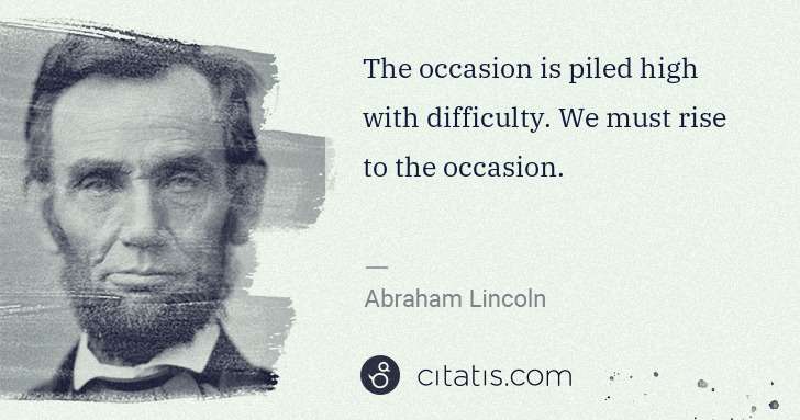 Abraham Lincoln: The occasion is piled high with difficulty. We must rise ... | Citatis