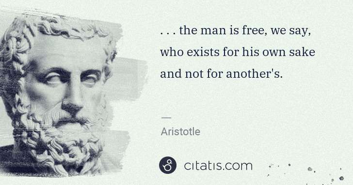 Aristotle: . . . the man is free, we say, who exists for his own sake ... | Citatis