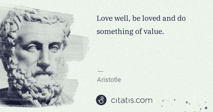 Aristotle: Love well, be loved and do something of value. | Citatis