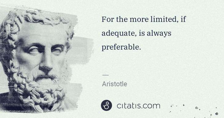 Aristotle: For the more limited, if adequate, is always preferable. | Citatis