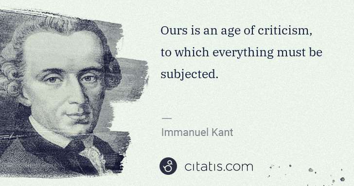 Immanuel Kant: Ours is an age of criticism, to which everything must be ... | Citatis
