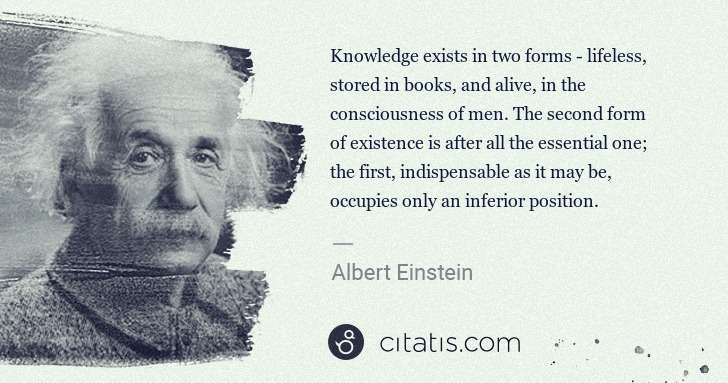 Albert Einstein: Knowledge exists in two forms - lifeless, stored in books, ... | Citatis