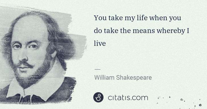William Shakespeare: You take my life when you do take the means whereby I live | Citatis