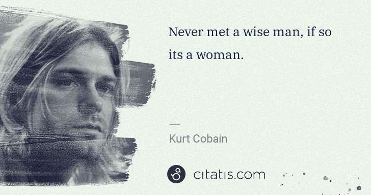 Kurt Cobain: Never met a wise man, if so its a woman. | Citatis