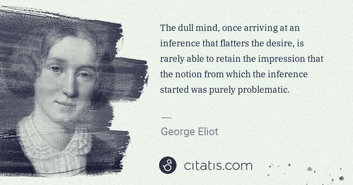 George Eliot: The dull mind, once arriving at an inference that flatters ... | Citatis