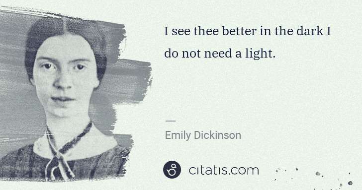 Emily Dickinson: I see thee better in the dark I do not need a light. | Citatis