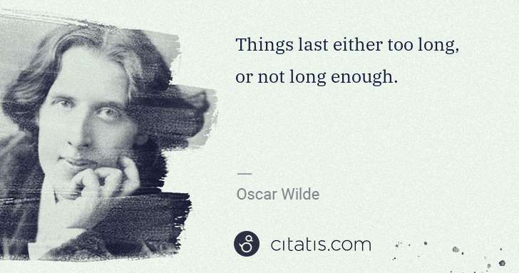 Oscar Wilde: Things last either too long, or not long enough. | Citatis