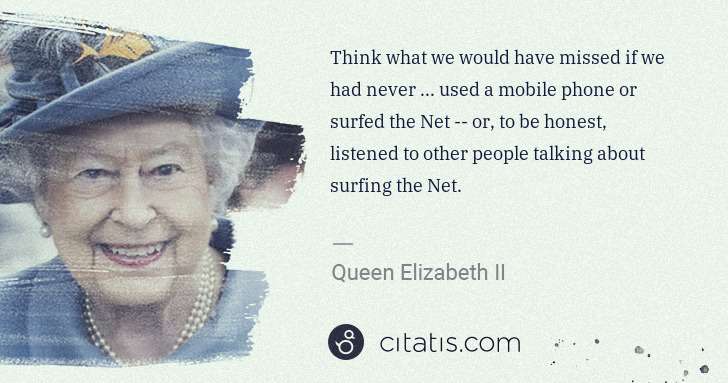 Queen Elizabeth II: Think what we would have missed if we had never ... used a ... | Citatis