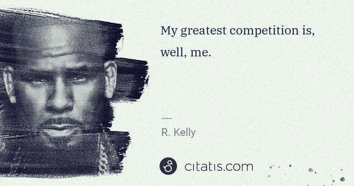 R. Kelly: My greatest competition is, well, me. | Citatis