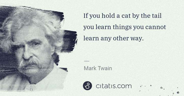 Mark Twain: If you hold a cat by the tail you learn things you cannot ... | Citatis