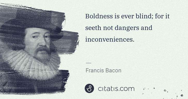 Francis Bacon: Boldness is ever blind; for it seeth not dangers and ... | Citatis