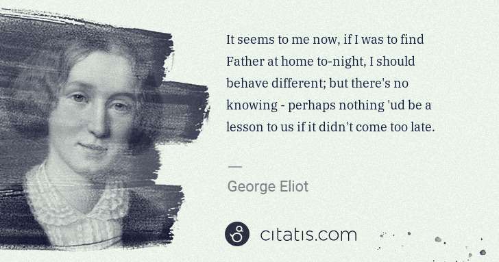George Eliot: It seems to me now, if I was to find Father at home to ... | Citatis