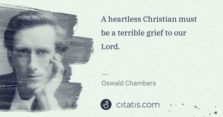 Oswald Chambers: A heartless Christian must be a terrible grief to our Lord. | Citatis