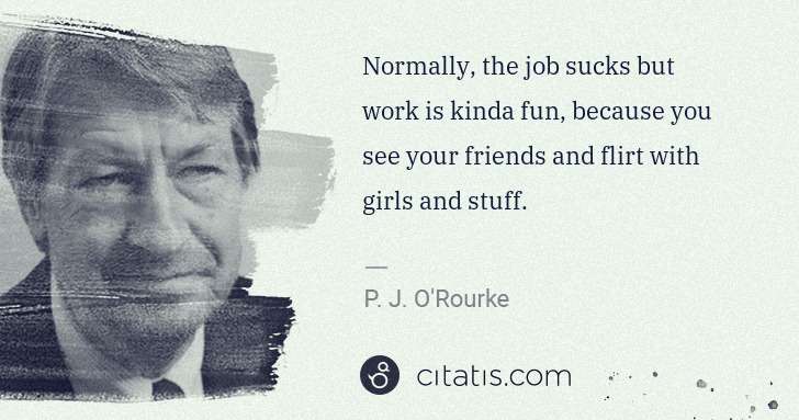 P. J. O'Rourke: Normally, the job sucks but work is kinda fun, because you ... | Citatis