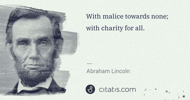 Abraham Lincoln: With malice towards none; with charity for all. | Citatis