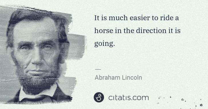 Abraham Lincoln: It is much easier to ride a horse in the direction it is ... | Citatis