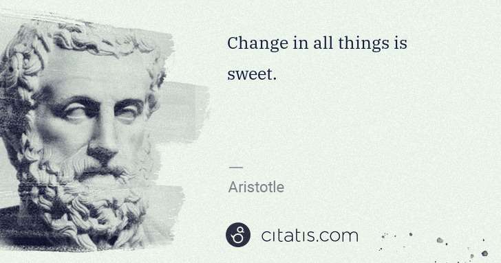 Aristotle: Change in all things is sweet. | Citatis