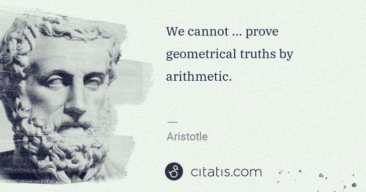 Aristotle: We cannot ... prove geometrical truths by arithmetic. | Citatis