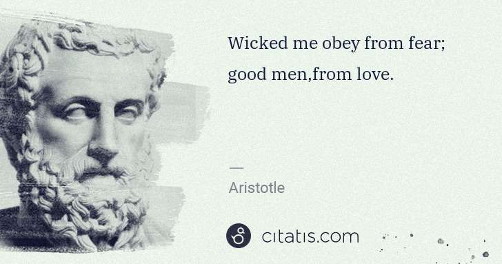 Aristotle: Wicked me obey from fear; good men,from love. | Citatis