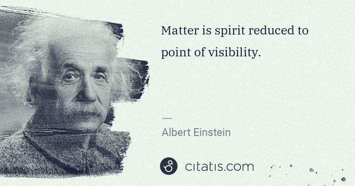 Albert Einstein: Matter is spirit reduced to point of visibility. | Citatis