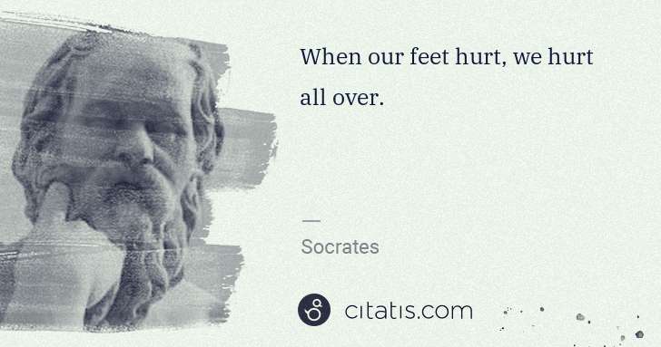 Socrates: When our feet hurt, we hurt all over. | Citatis