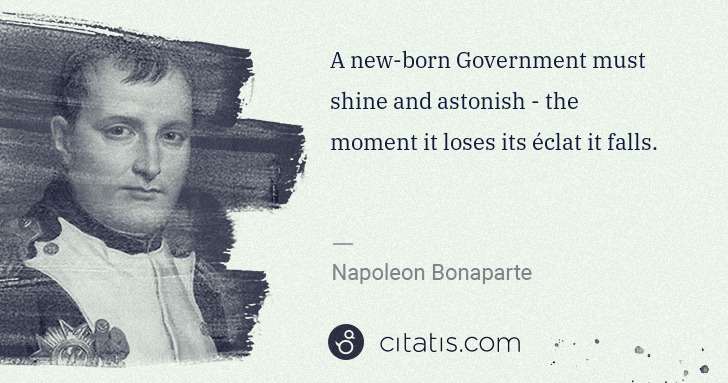 Napoleon Bonaparte: A new-born Government must shine and astonish - the moment ... | Citatis
