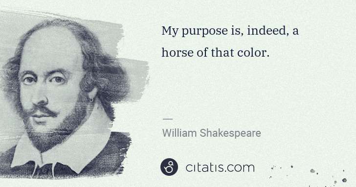 William Shakespeare: My purpose is, indeed, a horse of that color. | Citatis