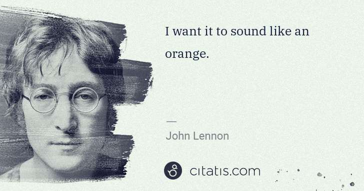 John Lennon: I want it to sound like an orange. | Citatis