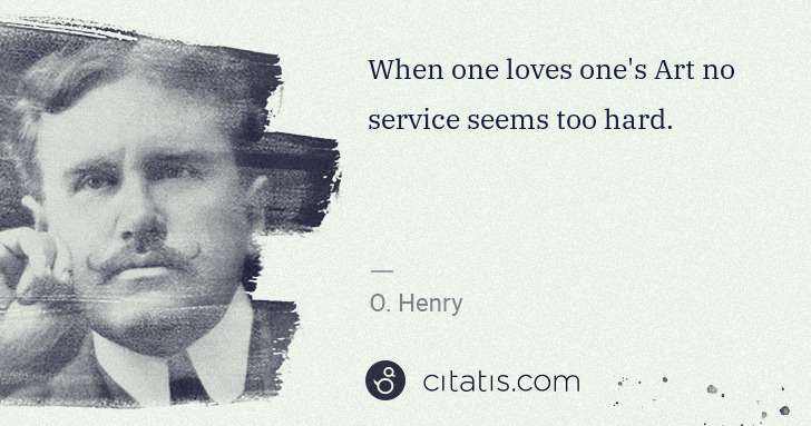 O. Henry: When one loves one's Art no service seems too hard. | Citatis