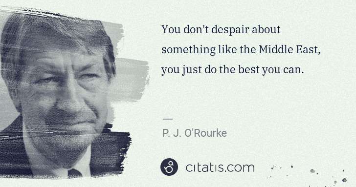 P. J. O'Rourke: You don't despair about something like the Middle East, ... | Citatis