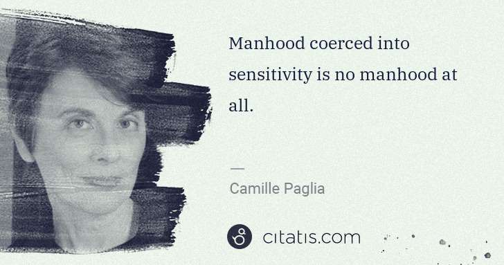 Camille Paglia: Manhood coerced into sensitivity is no manhood at all. | Citatis