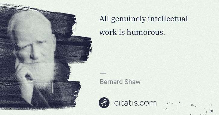 George Bernard Shaw: All genuinely intellectual work is humorous. | Citatis