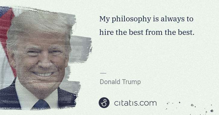 Donald Trump: My philosophy is always to hire the best from the best. | Citatis