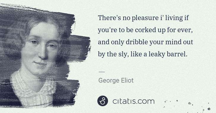 George Eliot: There's no pleasure i' living if you're to be corked up ... | Citatis